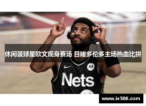 休闲装球星欧文现身赛场 目睹多伦多主场热血比拼